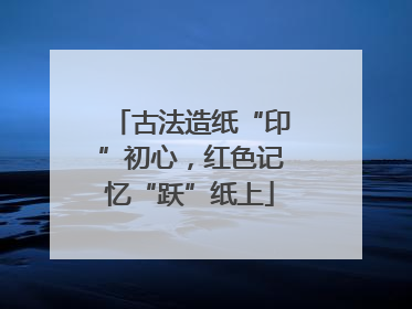 古法造纸“印”初心，红色记忆“跃”纸上