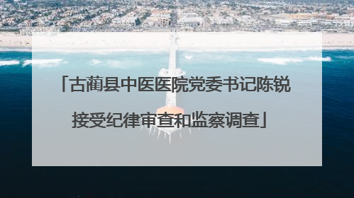 古蔺县中医医院党委书记陈锐 接受纪律审查和监察调查