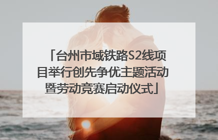 台州市域铁路S2线项目举行创先争优主题活动暨劳动竞赛启动仪式