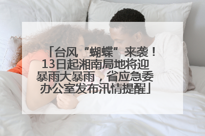 台风“蝴蝶”来袭！13日起湘南局地将迎暴雨大暴雨，省应急委办公室发布汛情提醒