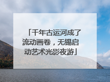 千年古运河成了流动画卷，无锡启动艺术光影夜游