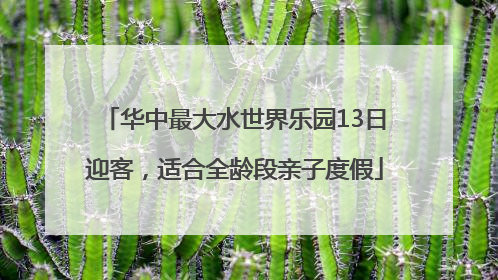 华中最大水世界乐园13日迎客，适合全龄段亲子度假