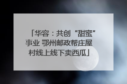 华容：共创“甜蜜”事业 鄂州邮政帮庄屋村线上线下卖西瓜