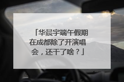 华晨宇端午假期在成都除了开演唱会，还干了啥？