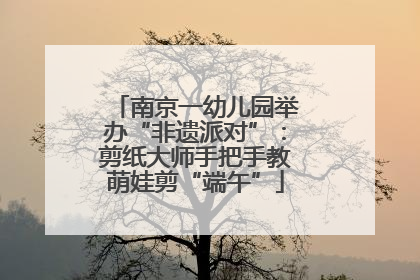 南京一幼儿园举办“非遗派对”：剪纸大师手把手教萌娃剪“端午”