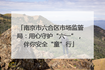 南京市六合区市场监管局：用心守护“六一”，伴你安全“童”行
