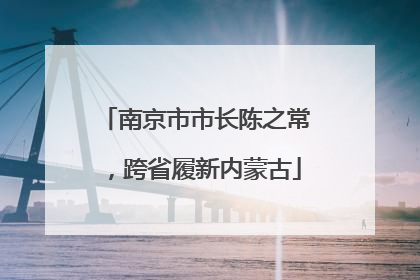 南京市市长陈之常，跨省履新内蒙古