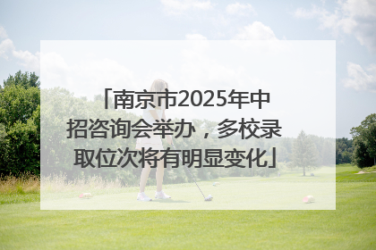 南京市2025年中招咨询会举办，多校录取位次将有明显变化