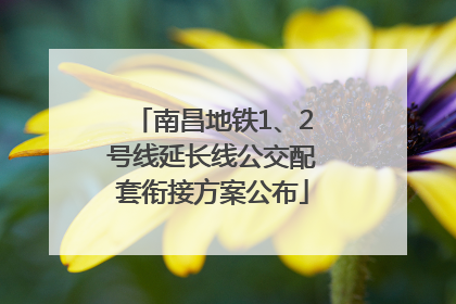 南昌地铁1、2号线延长线公交配套衔接方案公布