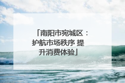 南阳市宛城区：护航市场秩序 提升消费体验