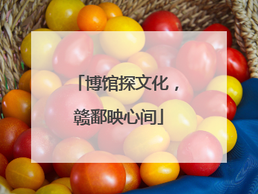 博馆探文化，赣鄱映心间