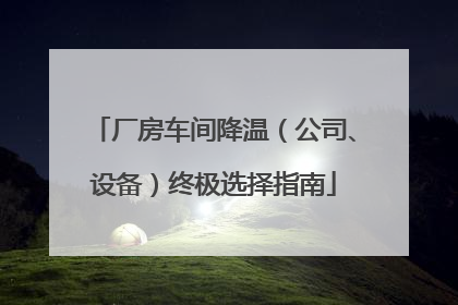 厂房车间降温（公司、设备）终极选择指南