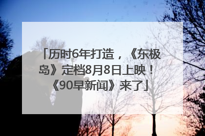 历时6年打造，《东极岛》定档8月8日上映！《90早新闻》来了