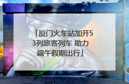 厦门火车站加开53列旅客列车 助力端午假期出行