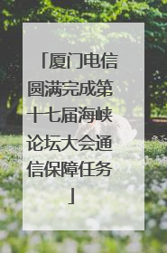 厦门电信圆满完成第十七届海峡论坛大会通信保障任务