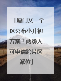 厦门又一个区公布小升初方案！两类人可申请跨片区派位