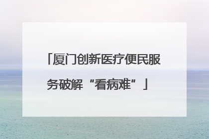厦门创新医疗便民服务破解“看病难”