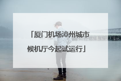 厦门机场漳州城市候机厅今起试运行