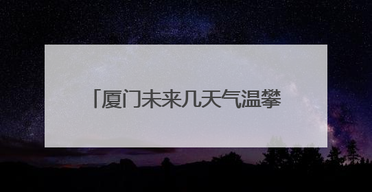 厦门未来几天气温攀高！高考期间考生要注意做好防暑降温工作