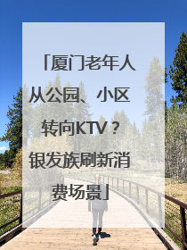 厦门老年人从公园、小区转向KTV？银发族刷新消费场景