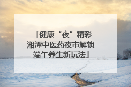 健康“夜”精彩 湘潭中医药夜市解锁端午养生新玩法