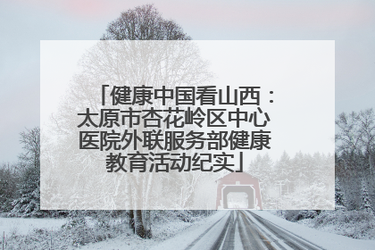 健康中国看山西：太原市杏花岭区中心医院外联服务部健康教育活动纪实