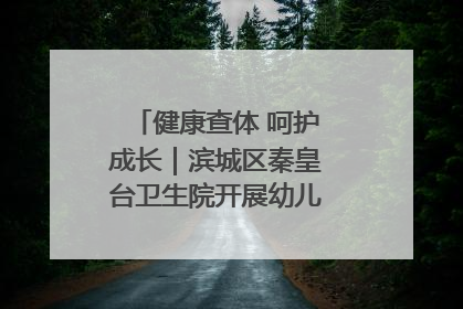 健康查体 呵护成长｜滨城区秦皇台卫生院开展幼儿园儿童健康体检