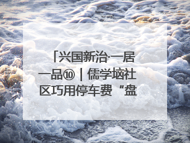 兴国新治·一居一品⑩｜儒学垴社区巧用停车费“盘”活老旧小区