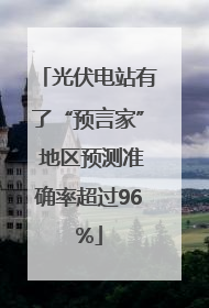 光伏电站有了“预言家” 地区预测准确率超过96%
