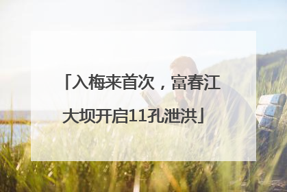 入梅来首次，富春江大坝开启11孔泄洪