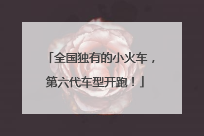全国独有的小火车，第六代车型开跑！