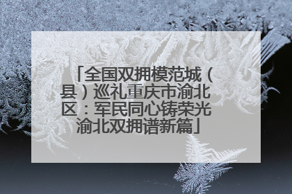 全国双拥模范城（县）巡礼重庆市渝北区：军民同心铸荣光 渝北双拥谱新篇