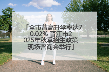全市普高升学率达70.02% 晋江市2025年秋季招生政策现场咨询会举行