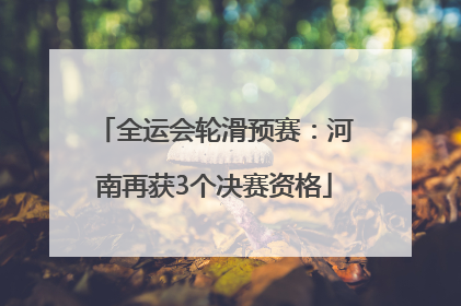 全运会轮滑预赛：河南再获3个决赛资格