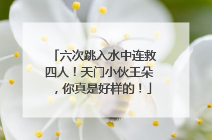 六次跳入水中连救四人！天门小伙王朵，你真是好样的！