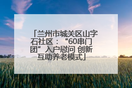 兰州市城关区山字石社区：“60串门团”入户慰问 创新互助养老模式
