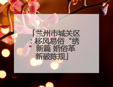 兰州市城关区：移风易俗“绣”新篇 婚俗革新破陈规