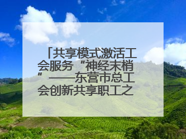 共享模式激活工会服务“神经末梢”——东营市总工会创新共享职工之家服务模式