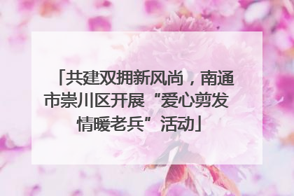 共建双拥新风尚，南通市崇川区开展“爱心剪发 情暖老兵”活动