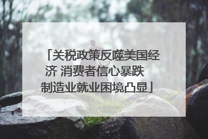 关税政策反噬美国经济 消费者信心暴跌 制造业就业困境凸显