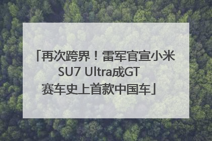 再次跨界！雷军官宣小米SU7 Ultra成GT赛车史上首款中国车