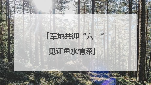 军地共迎“六一” 见证鱼水情深