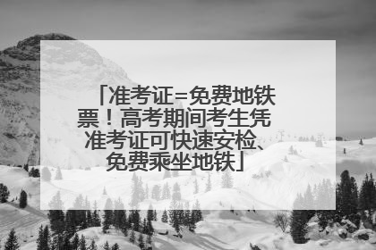 准考证=免费地铁票！高考期间考生凭准考证可快速安检、免费乘坐地铁