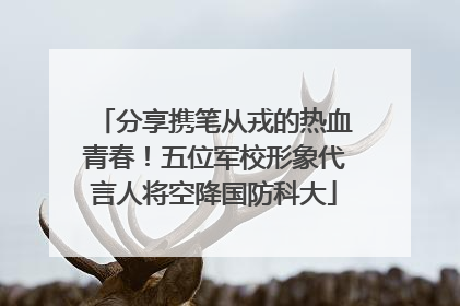 分享携笔从戎的热血青春！五位军校形象代言人将空降国防科大
