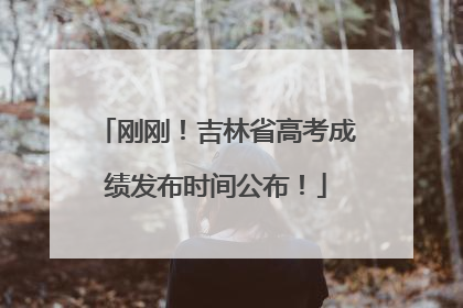 刚刚！吉林省高考成绩发布时间公布！