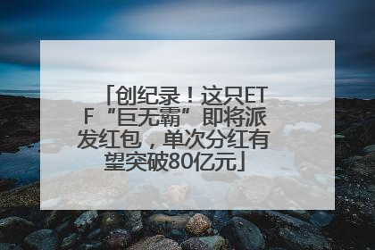 创纪录！这只ETF“巨无霸”即将派发红包，单次分红有望突破80亿元