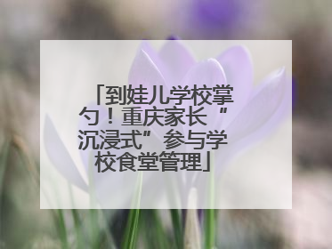 到娃儿学校掌勺！重庆家长“沉浸式”参与学校食堂管理