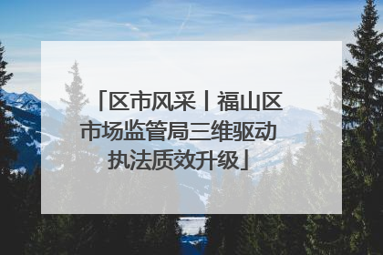 区市风采丨福山区市场监管局三维驱动执法质效升级