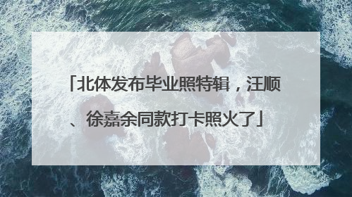 北体发布毕业照特辑，汪顺、徐嘉余同款打卡照火了
