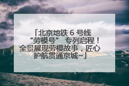 北京地铁 6 号线 “劳模号” 专列启程！全景展现劳模故事，匠心护航贯通京城~